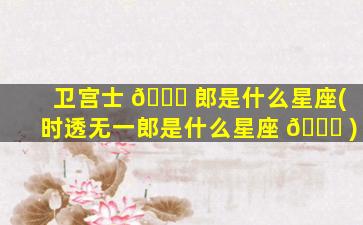 卫宫士 🐋 郎是什么星座(时透无一郎是什么星座 🐟 )